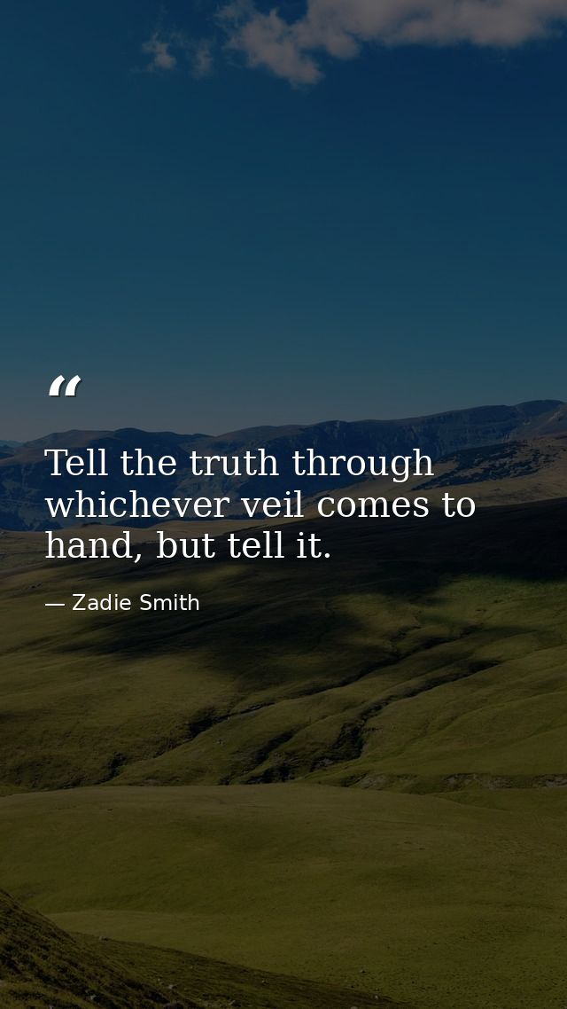 Tell the truth through whichever veil comes to hand, but tell it. — Zadie Smith