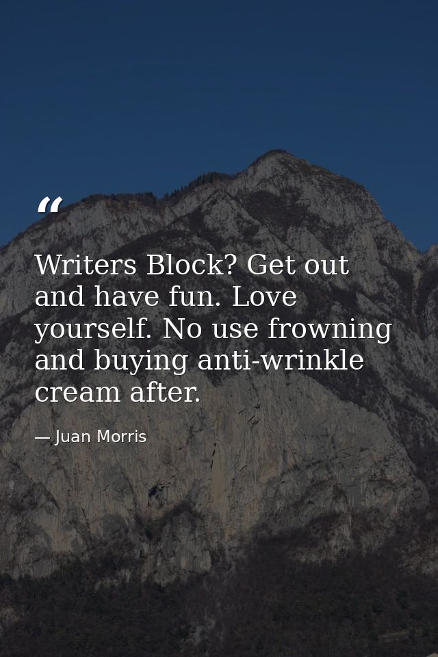 Writers Block? Get out and have fun. Love yourself. No use frowning and buying anti-wrinkle cream after. — Juan Morris