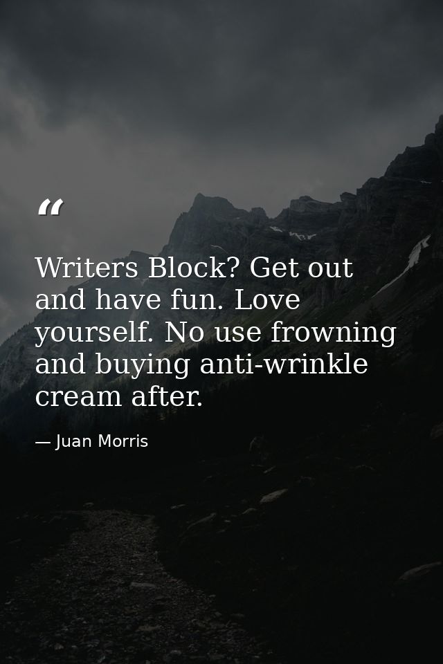 Writers Block? Get out and have fun. Love yourself. No use frowning and buying anti-wrinkle cream after. — Juan Morris