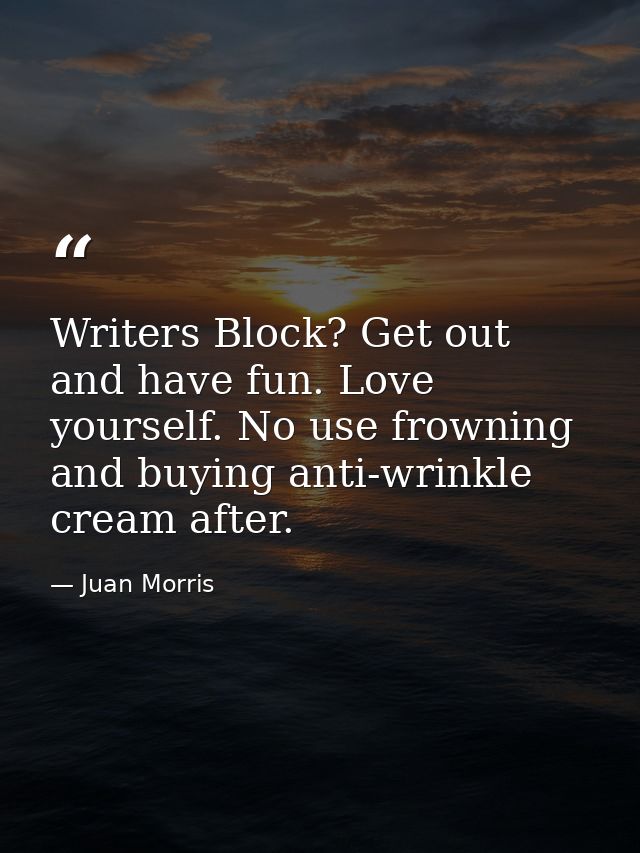 Writers Block? Get out and have fun. Love yourself. No use frowning and buying anti-wrinkle cream after. — Juan Morris