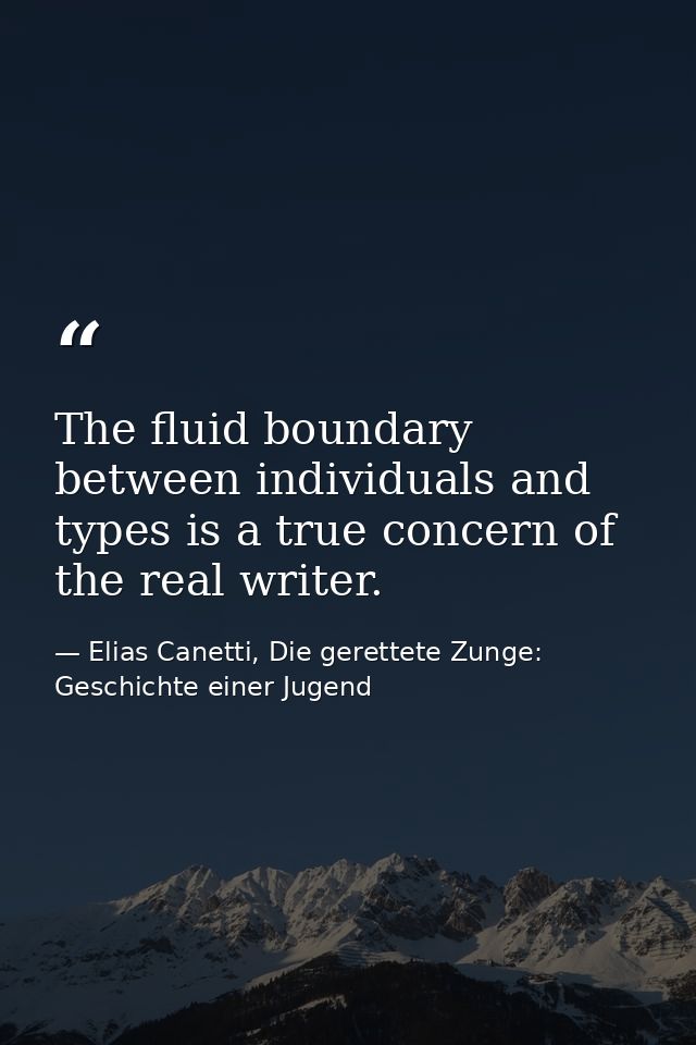 The fluid boundary between individuals and types is a true concern of the real writer. — Elias Canetti, Die gerettete Zunge: Geschichte einer Jugend