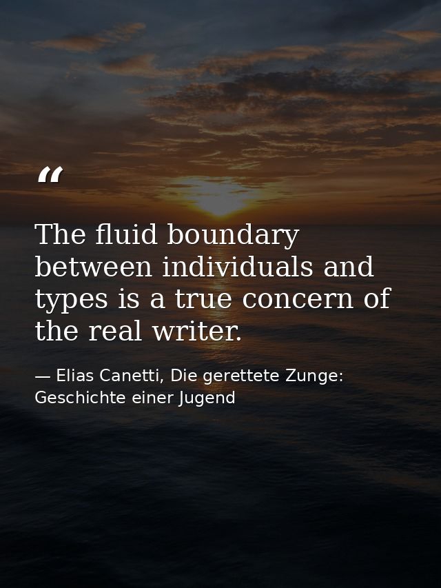 The fluid boundary between individuals and types is a true concern of the real writer. — Elias Canetti, Die gerettete Zunge: Geschichte einer Jugend