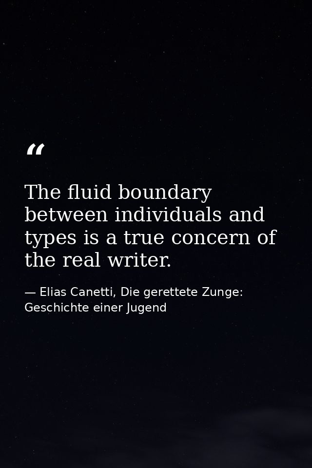 The fluid boundary between individuals and types is a true concern of the real writer. — Elias Canetti, Die gerettete Zunge: Geschichte einer Jugend