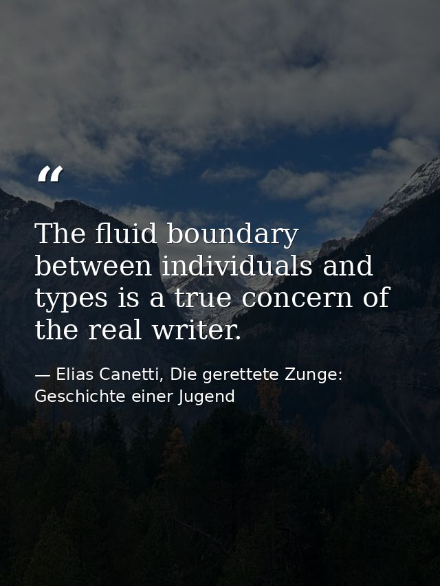 The fluid boundary between individuals and types is a true concern of the real writer. — Elias Canetti, Die gerettete Zunge: Geschichte einer Jugend