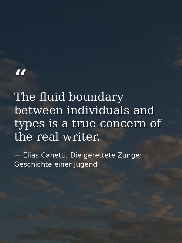 The fluid boundary between individuals and types is a true concern of the real writer. — Elias Canetti, Die gerettete Zunge: Geschichte einer Jugend