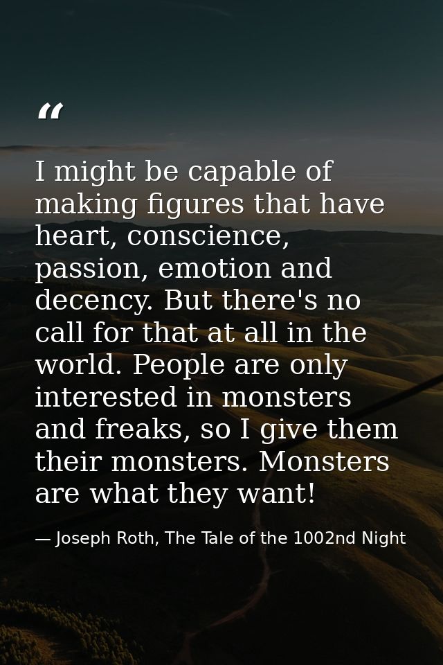 I might be capable of making figures that have heart, conscience, passion, emotion and decency. But there's no call for  — Joseph Roth, The Tale of the 1002nd Night