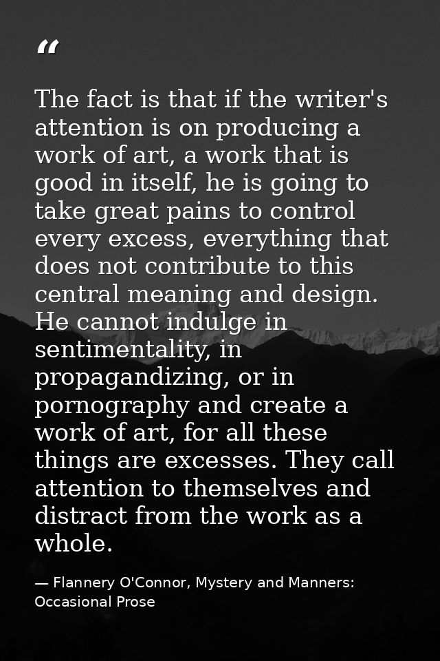 The fact is that if the writer's attention is on producing a work of art, a work that is good in itself, he is going to  — Flannery O'Connor, Mystery and Manners: Occasional Prose