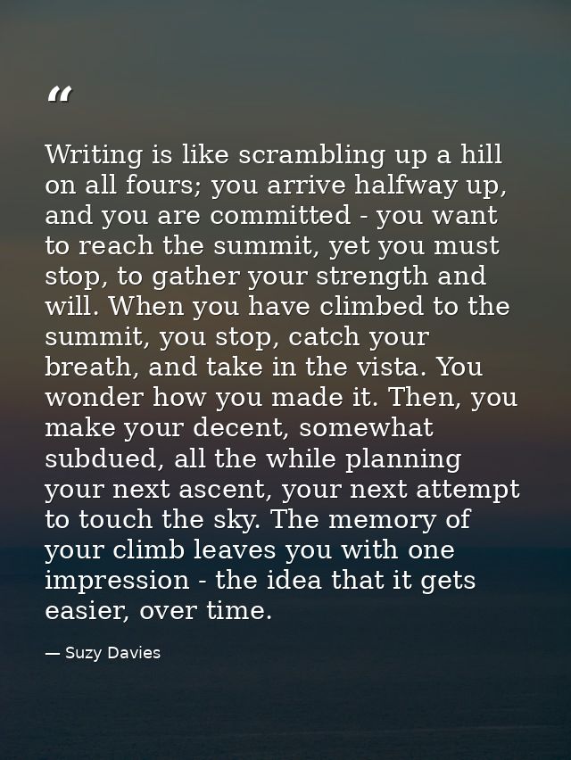 Writing is like scrambling up a hill on all fours; you arrive halfway up, and you are committed - you want to reach the  — Suzy Davies