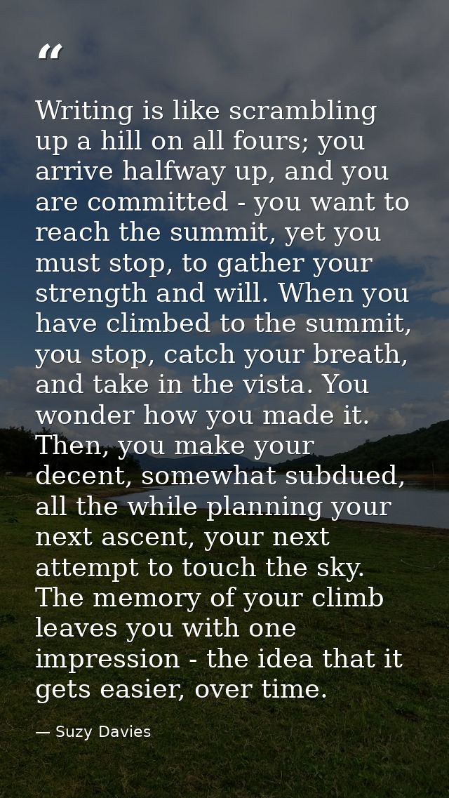Writing is like scrambling up a hill on all fours; you arrive halfway up, and you are committed - you want to reach the  — Suzy Davies