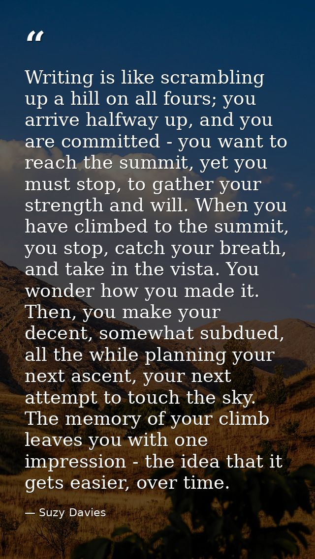 Writing is like scrambling up a hill on all fours; you arrive halfway up, and you are committed - you want to reach the  — Suzy Davies