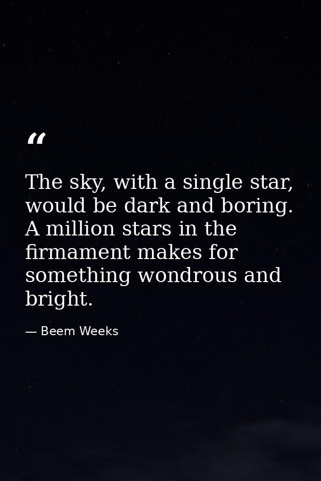 The sky, with a single star, would be dark and boring. A million stars in the firmament makes for something wondrous and — Beem Weeks