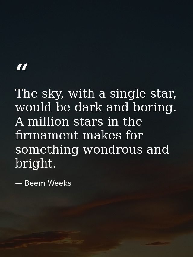 The sky, with a single star, would be dark and boring. A million stars in the firmament makes for something wondrous and — Beem Weeks