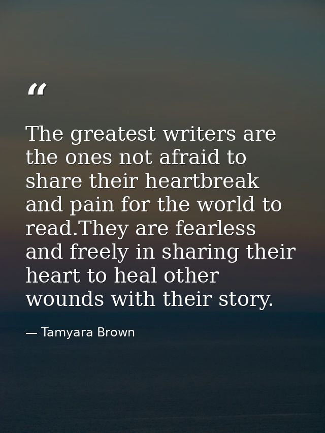 The greatest writers are the ones not afraid to share their heartbreak and pain for the world to read.They are fearless  — Tamyara Brown