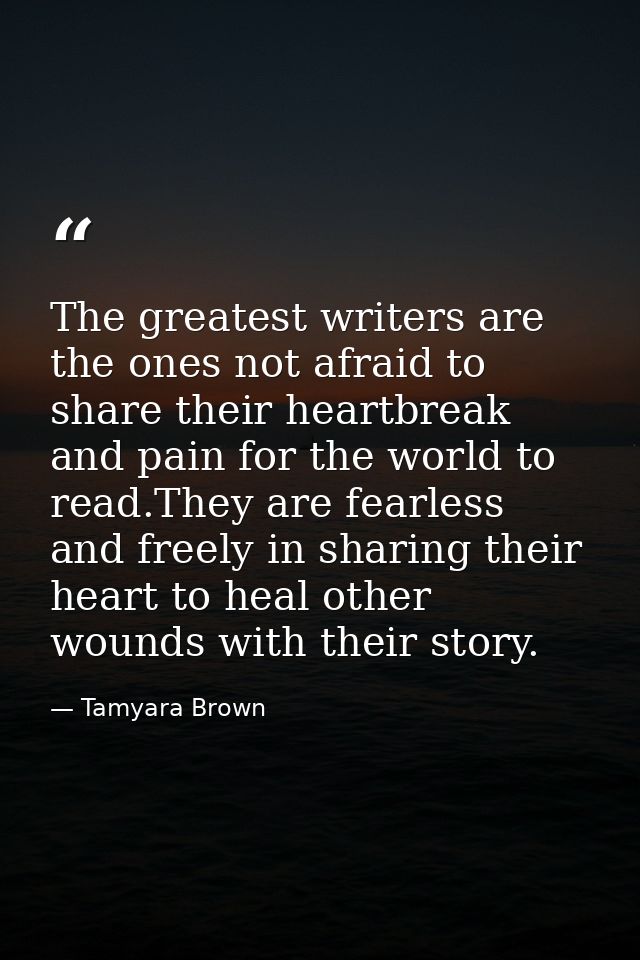 The greatest writers are the ones not afraid to share their heartbreak and pain for the world to read.They are fearless  — Tamyara Brown