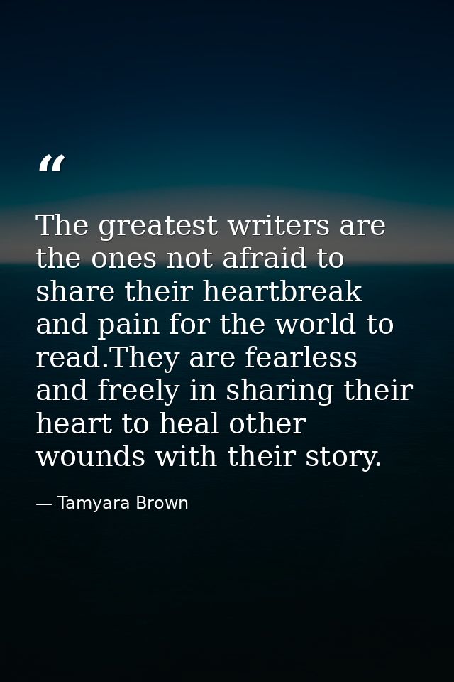 The greatest writers are the ones not afraid to share their heartbreak and pain for the world to read.They are fearless  — Tamyara Brown