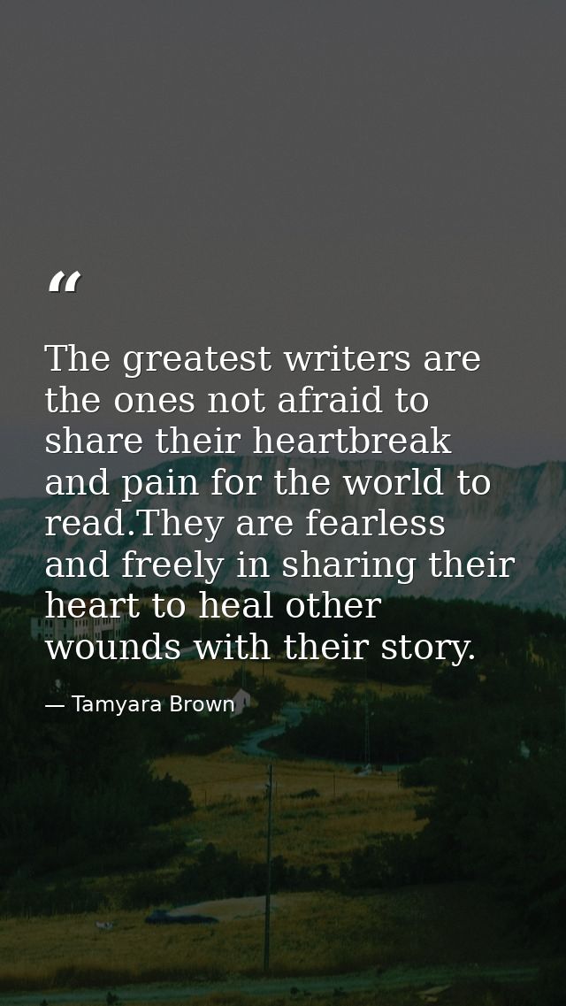 The greatest writers are the ones not afraid to share their heartbreak and pain for the world to read.They are fearless  — Tamyara Brown