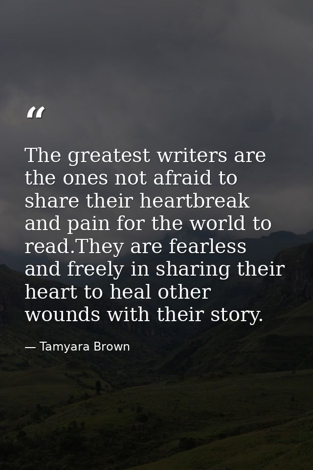 The greatest writers are the ones not afraid to share their heartbreak and pain for the world to read.They are fearless  — Tamyara Brown