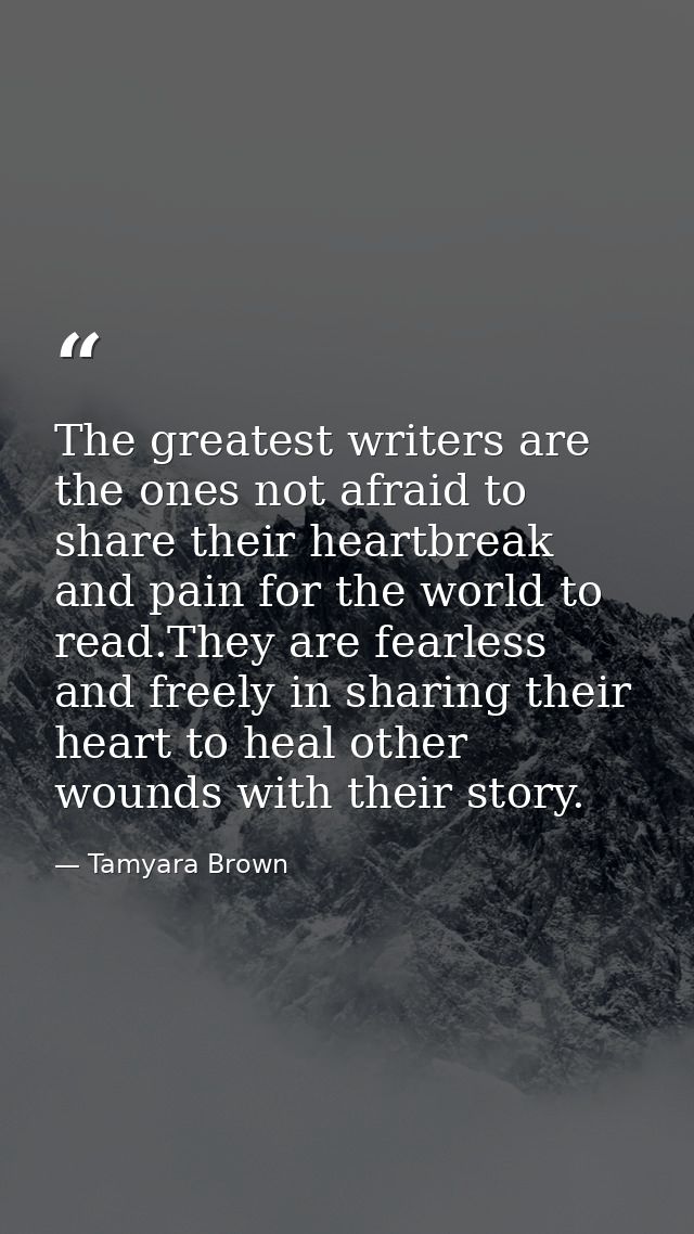 The greatest writers are the ones not afraid to share their heartbreak and pain for the world to read.They are fearless  — Tamyara Brown