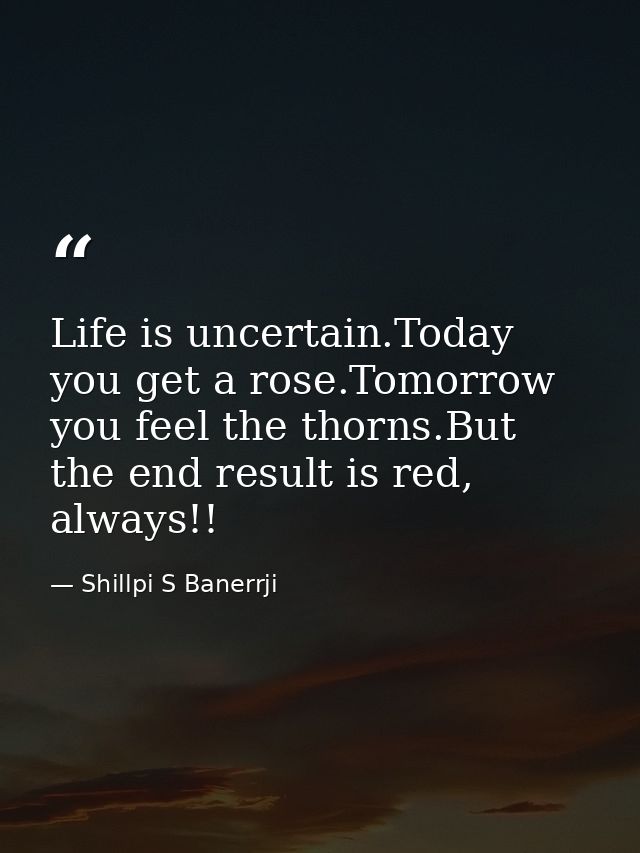 Life is uncertain.Today you get a rose.Tomorrow you feel the thorns.But the end result is red, always!! — Shillpi S Banerrji