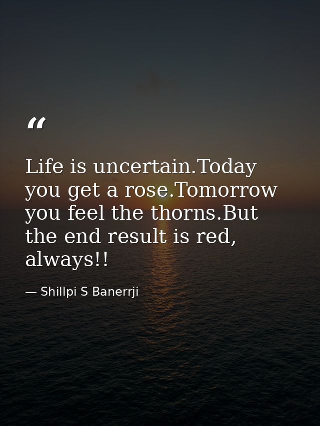 Life is uncertain.Today you get a rose.Tomorrow you feel the thorns.But the end result is red, always!! — Shillpi S Banerrji