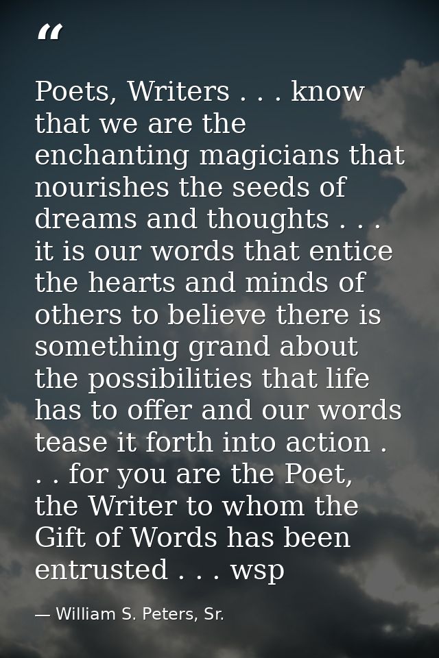 Poets, Writers . . . know that we are the enchanting magicians that nourishes the seeds of dreams and thoughts . . . it  — William S. Peters, Sr.