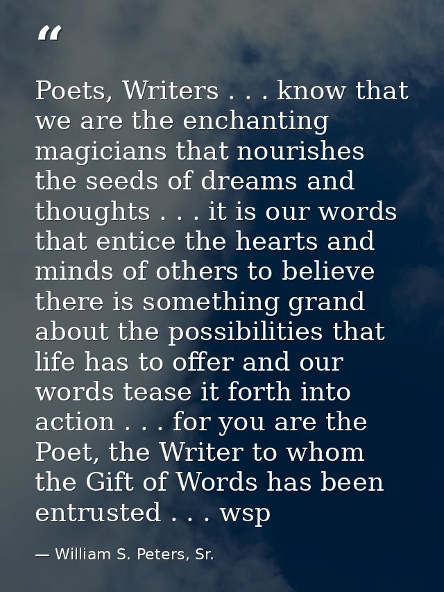 Poets, Writers . . . know that we are the enchanting magicians that nourishes the seeds of dreams and thoughts . . . it  — William S. Peters, Sr.