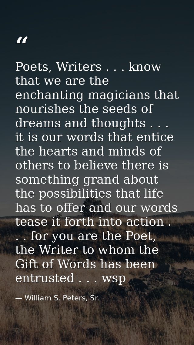 Poets, Writers . . . know that we are the enchanting magicians that nourishes the seeds of dreams and thoughts . . . it  — William S. Peters, Sr.