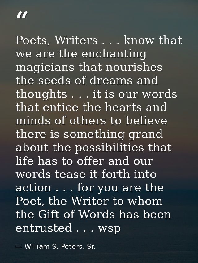 Poets, Writers . . . know that we are the enchanting magicians that nourishes the seeds of dreams and thoughts . . . it  — William S. Peters, Sr.