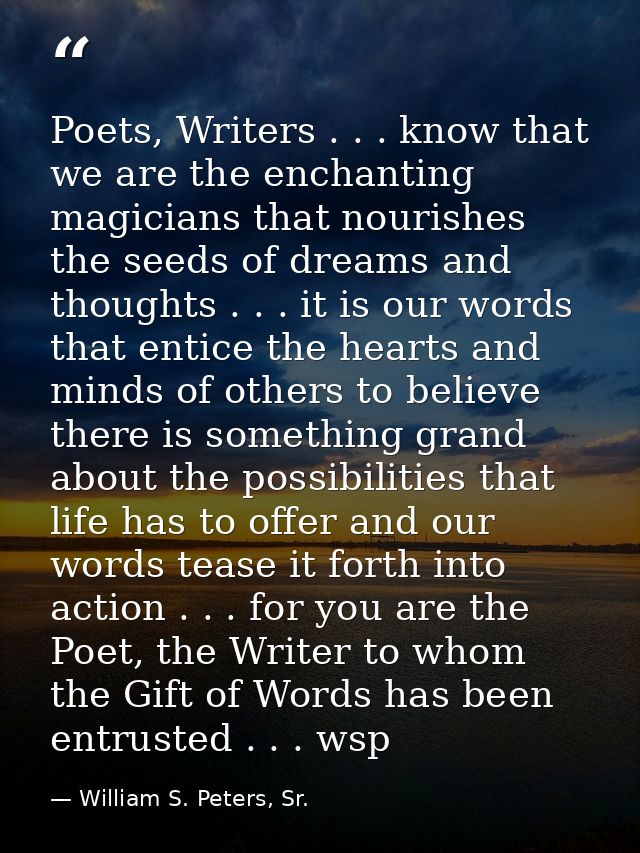 Poets, Writers . . . know that we are the enchanting magicians that nourishes the seeds of dreams and thoughts . . . it  — William S. Peters, Sr.