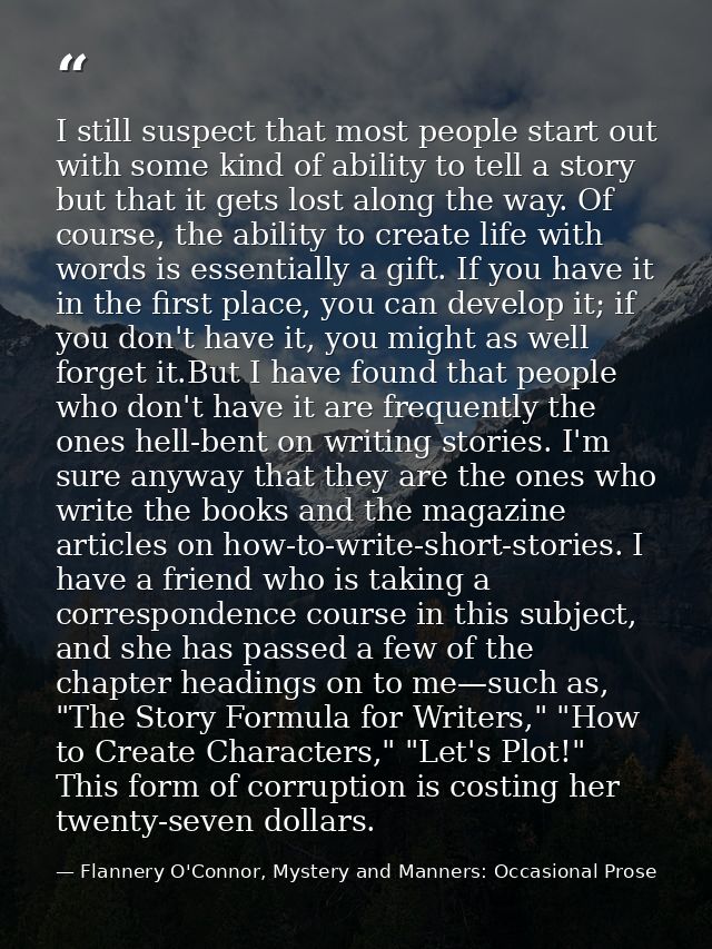 I still suspect that most people start out with some kind of ability to tell a story but that it gets lost along the way — Flannery O'Connor, Mystery and Manners: Occasional Prose
