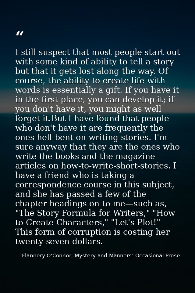 I still suspect that most people start out with some kind of ability to tell a story but that it gets lost along the way — Flannery O'Connor, Mystery and Manners: Occasional Prose