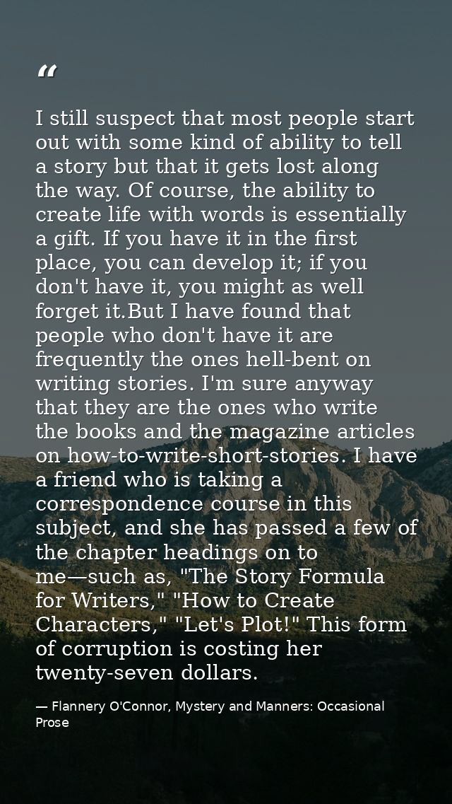I still suspect that most people start out with some kind of ability to tell a story but that it gets lost along the way — Flannery O'Connor, Mystery and Manners: Occasional Prose