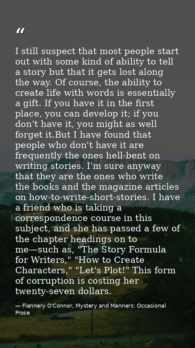 I still suspect that most people start out with some kind of ability to tell a story but that it gets lost along the way — Flannery O'Connor, Mystery and Manners: Occasional Prose