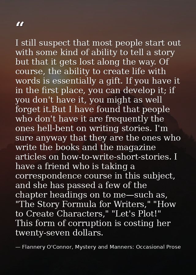 I still suspect that most people start out with some kind of ability to tell a story but that it gets lost along the way — Flannery O'Connor, Mystery and Manners: Occasional Prose