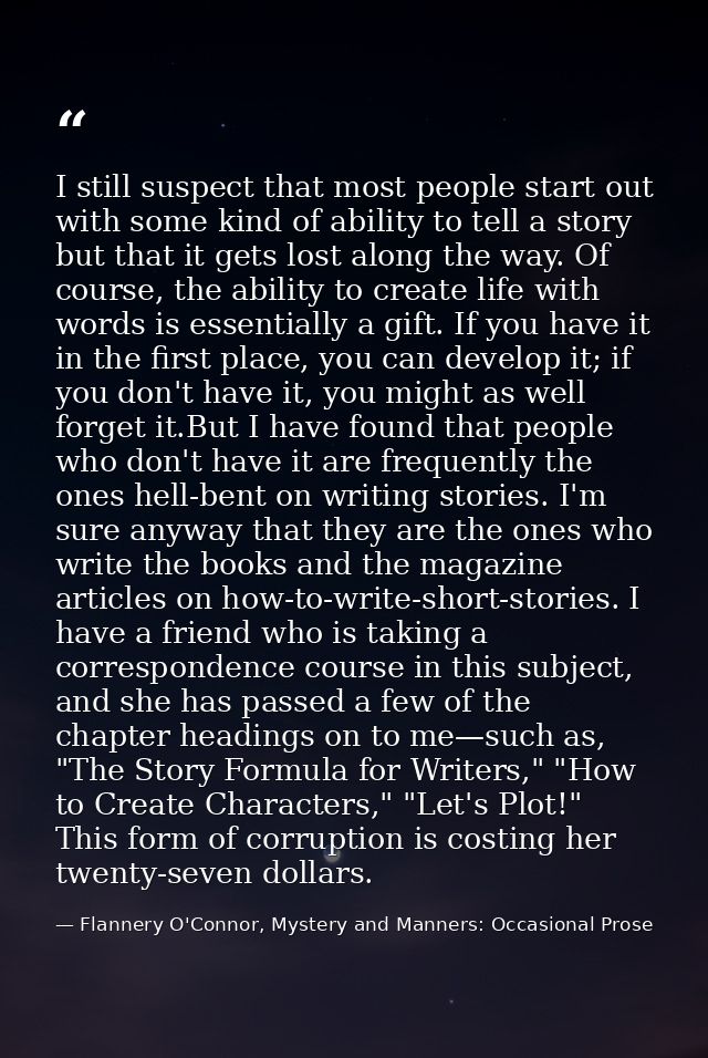 I still suspect that most people start out with some kind of ability to tell a story but that it gets lost along the way — Flannery O'Connor, Mystery and Manners: Occasional Prose