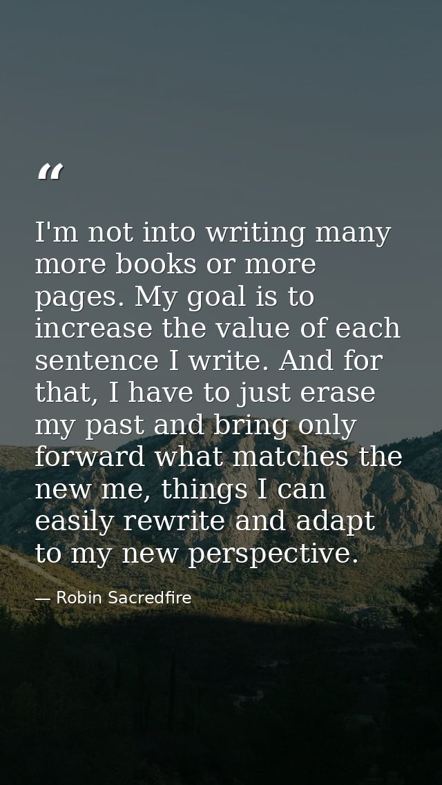 I'm not into writing many more books or more pages. My goal is to increase the value of each sentence I write. And for t — Robin Sacredfire