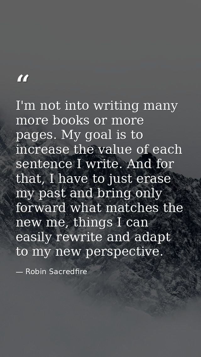 I'm not into writing many more books or more pages. My goal is to increase the value of each sentence I write. And for t — Robin Sacredfire
