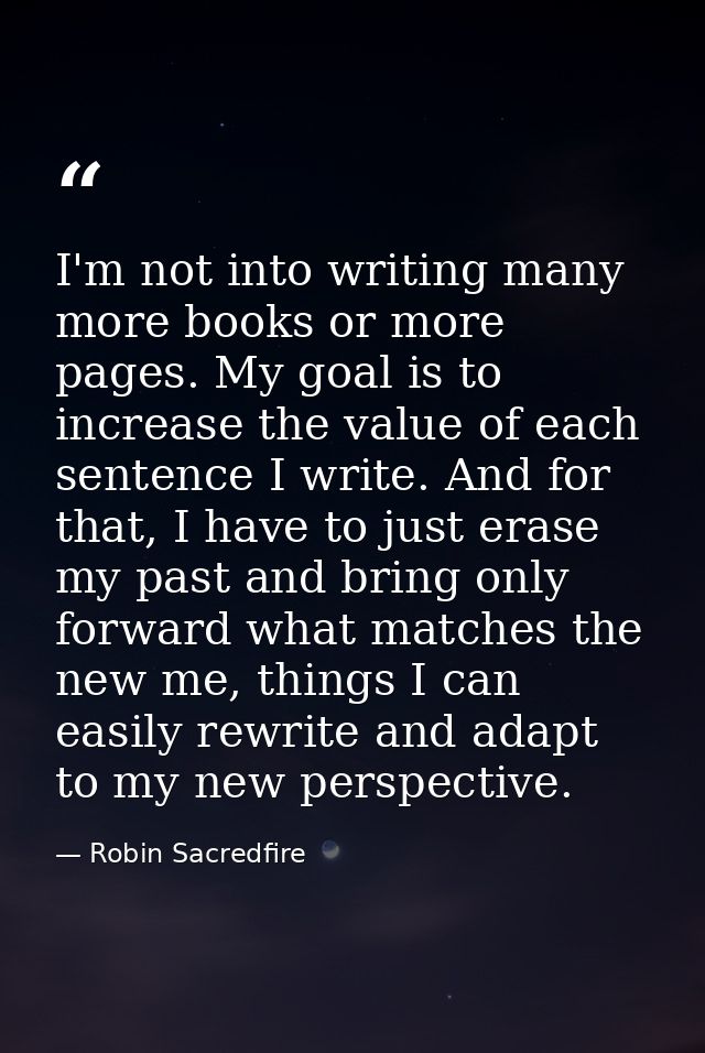 I'm not into writing many more books or more pages. My goal is to increase the value of each sentence I write. And for t — Robin Sacredfire
