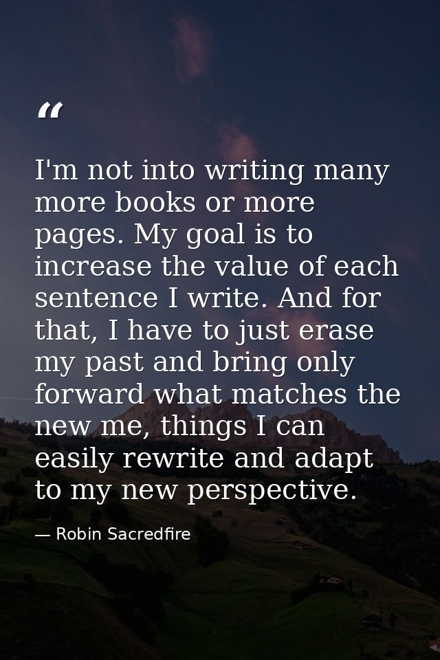 I'm not into writing many more books or more pages. My goal is to increase the value of each sentence I write. And for t — Robin Sacredfire