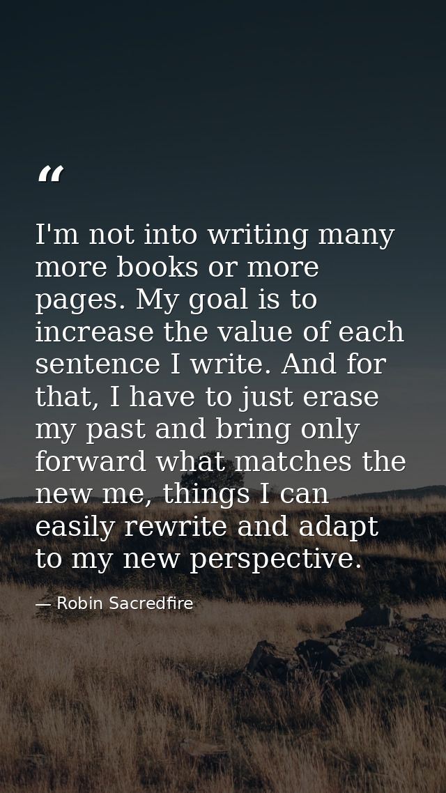 I'm not into writing many more books or more pages. My goal is to increase the value of each sentence I write. And for t — Robin Sacredfire