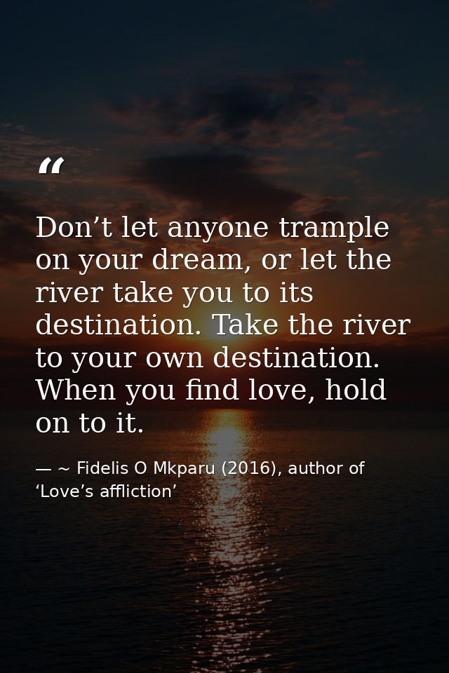 Don’t let anyone trample on your dream, or let the river take you to its destination. Take the river to your own destina — ~ Fidelis O Mkparu (2016), author of ‘Love’s affliction’