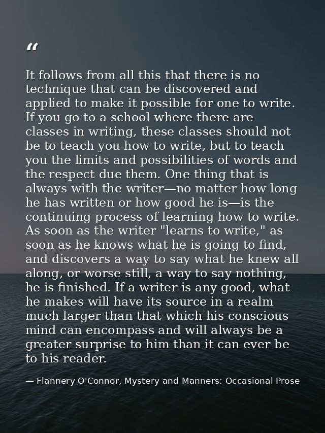 It follows from all this that there is no technique that can be discovered and applied to make it possible for one to wr — Flannery O'Connor, Mystery and Manners: Occasional Prose