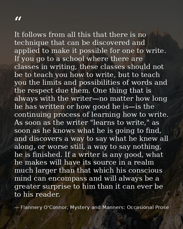It follows from all this that there is no technique that can be discovered and applied to make it possible for one to wr — Flannery O'Connor, Mystery and Manners: Occasional Prose