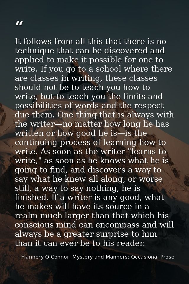 It follows from all this that there is no technique that can be discovered and applied to make it possible for one to wr — Flannery O'Connor, Mystery and Manners: Occasional Prose