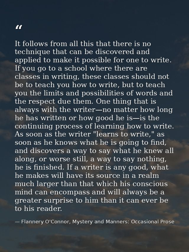 It follows from all this that there is no technique that can be discovered and applied to make it possible for one to wr — Flannery O'Connor, Mystery and Manners: Occasional Prose