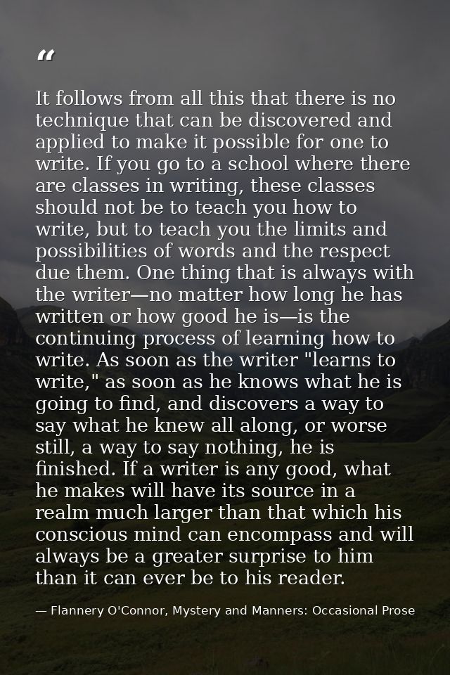It follows from all this that there is no technique that can be discovered and applied to make it possible for one to wr — Flannery O'Connor, Mystery and Manners: Occasional Prose
