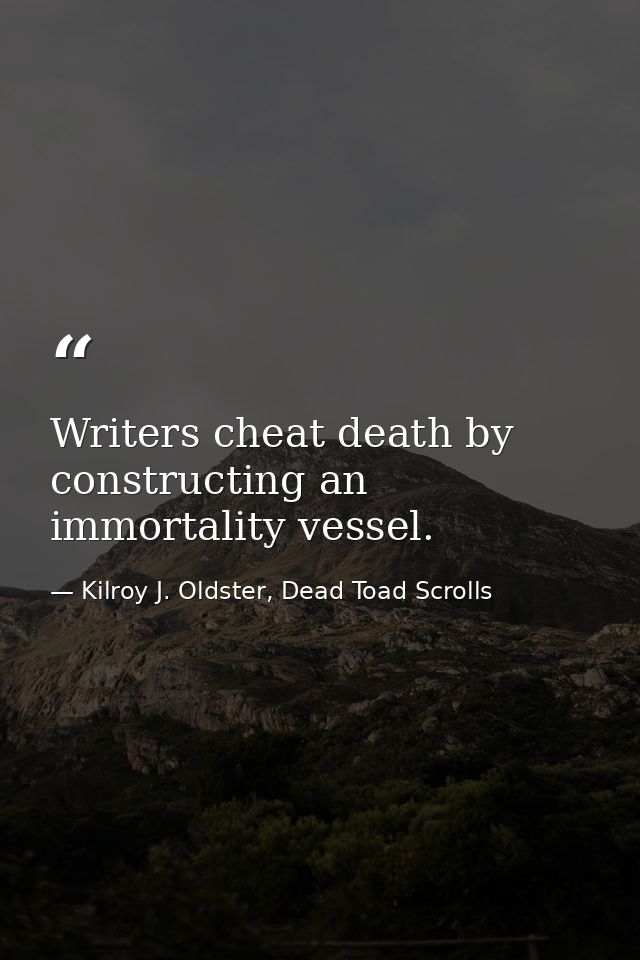 Writers cheat death by constructing an immortality vessel. — Kilroy J. Oldster, Dead Toad Scrolls
