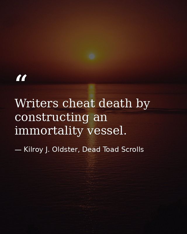 Writers cheat death by constructing an immortality vessel. — Kilroy J. Oldster, Dead Toad Scrolls