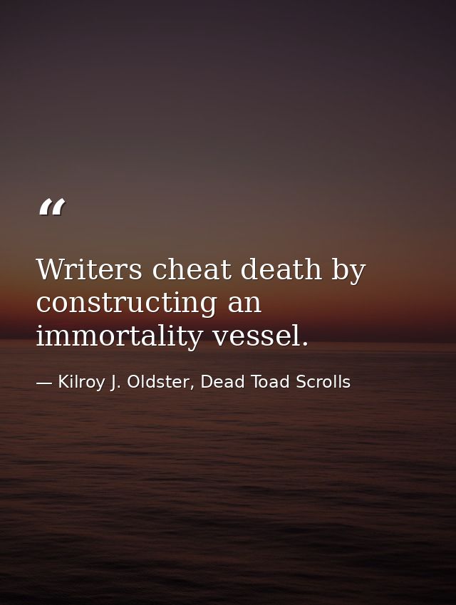 Writers cheat death by constructing an immortality vessel. — Kilroy J. Oldster, Dead Toad Scrolls