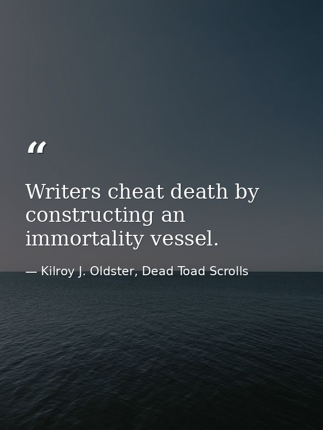 Writers cheat death by constructing an immortality vessel. — Kilroy J. Oldster, Dead Toad Scrolls